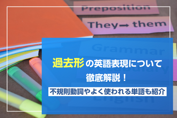 過去形の英語表現について徹底解説！不規則動詞やよく使われる単語も紹介