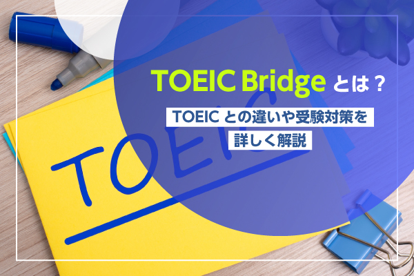 TOEIC Bridgeとは？TOEICとの違いや受験対策を詳しく解説