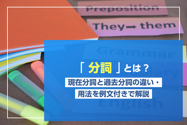 「分詞」とは？現在分詞と過去分詞の違い・用法を例文付きで解説