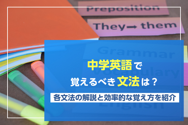 中学英語で覚えるべき文法は？各文法の解説と効率的な覚え方を紹介！