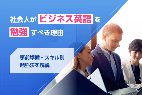 社会人がビジネス英語を勉強すべき理由｜事前準備・スキル別勉強法を解説