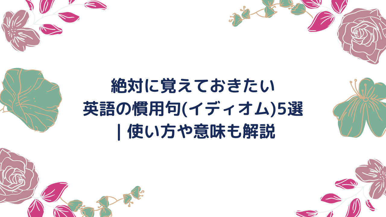 絶対に覚えておきたい英語の慣用句(イディオム)5選｜使い方や意味も解説