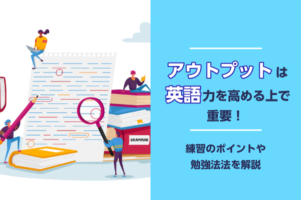 アウトプットは英語力を高める上で重要！練習のポイントや勉強方法を解説