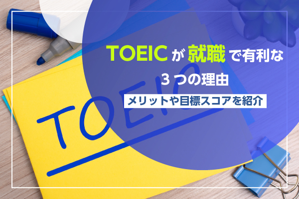 TOEICが就職で有利な3つの理由｜メリットや目標スコアを紹介
