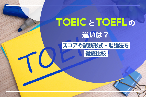 TOEICとTOEFLの違いは？スコアや試験形式・勉強法を徹底比較