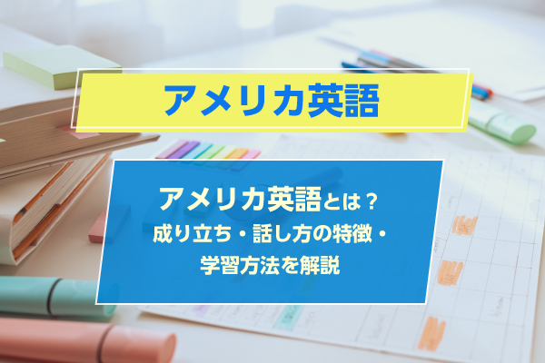 ​​​​アメリカ英語とは？成り立ち・話し方の特徴・学習方法を解説