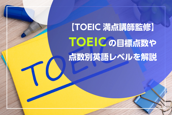 TOEICの目標点数や点数別英語レベルを解説【TOEIC満点講師監修】
