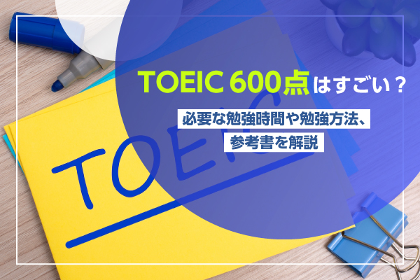 TOEIC600点はすごい？必要な勉強時間や勉強方法、参考書を解説